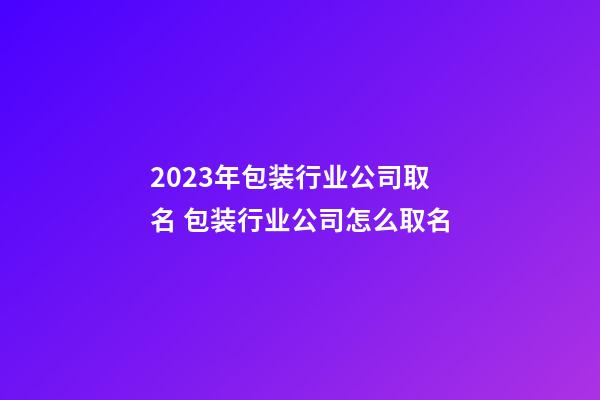 2023年包装行业公司取名 包装行业公司怎么取名-第1张-公司起名-玄机派